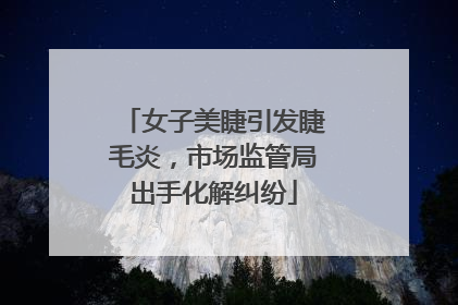 女子美睫引发睫毛炎，市场监管局出手化解纠纷
