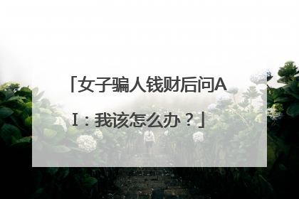 女子骗人钱财后问AI：我该怎么办？
