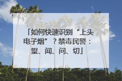 如何快速识别“上头电子烟”？禁毒民警：望、闻、问、切