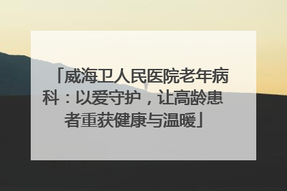 威海卫人民医院老年病科：以爱守护，让高龄患者重获健康与温暖