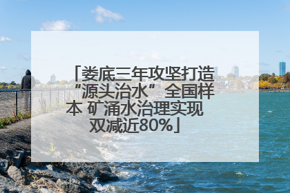 娄底三年攻坚打造“源头治水”全国样本 矿涌水治理实现双减近80%