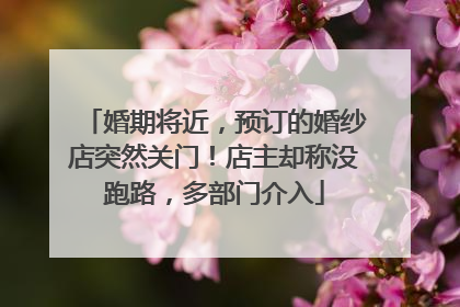 婚期将近，预订的婚纱店突然关门！店主却称没跑路，多部门介入