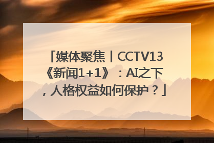媒体聚焦丨CCTV13《新闻1+1》：AI之下，人格权益如何保护？