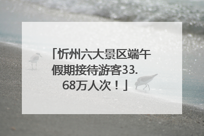 忻州六大景区端午假期接待游客33.68万人次！