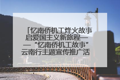 忆南侨机工烽火故事 启爱国主义新旅程——“忆南侨机工故事”云南行主题宣传推广活动圆满收官