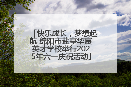 快乐成长，梦想起航 绵阳市盐亭华宸英才学校举行2025年六一庆祝活动