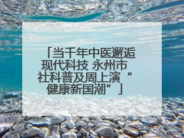 当千年中医邂逅现代科技 永州市社科普及周上演“健康新国潮”