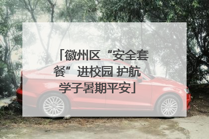 徽州区“安全套餐”进校园 护航学子暑期平安