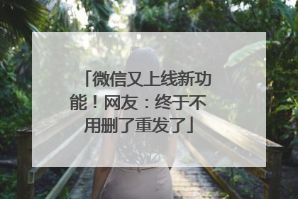 微信又上线新功能！网友：终于不用删了重发了