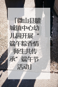微山县驩城镇中心幼儿园开展“端午粽香情 师生共传承”端午节活动