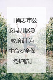 尚志市公安局开展急救培训 为生命安全保驾护航