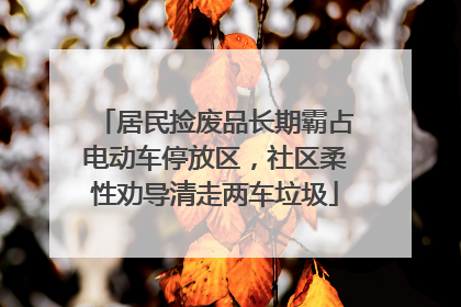 居民捡废品长期霸占电动车停放区，社区柔性劝导清走两车垃圾