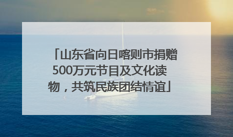 山东省向日喀则市捐赠500万元节目及文化读物，共筑民族团结情谊