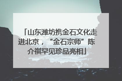 山东潍坊携金石文化走进北京，“金石宗师”陈介祺罕见珍品亮相