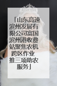 山东高速滨州发展有限公司富国滨州港收费站聚焦农机跨区作业 推三项助农服务