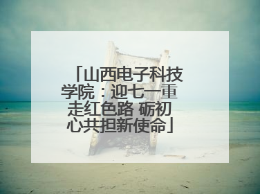 山西电子科技学院：迎七一重走红色路 砺初心共担新使命