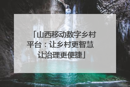 山西移动数字乡村平台：让乡村更智慧 让治理更便捷