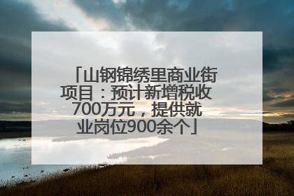 山钢锦绣里商业街项目：预计新增税收700万元，提供就业岗位900余个