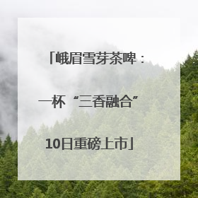 峨眉雪芽茶啤：一杯“三香融合”10日重磅上市