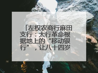 左权农商行麻田支行：太行革命根据地上的“移动银行”，让八十四岁老人笑开颜