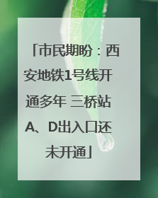 市民期盼：西安地铁1号线开通多年 三桥站A、D出入口还未开通