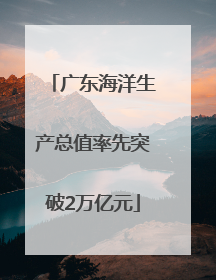 广东海洋生产总值率先突破2万亿元