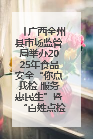 广西全州县市场监管局举办2025年食品安全“你点我检 服务惠民生”暨“百姓点检日”活动启动仪式