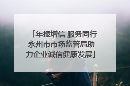 年报增信 服务同行 永州市市场监管局助力企业诚信健康发展