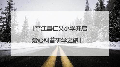 平江县仁义小学开启爱心科普研学之旅