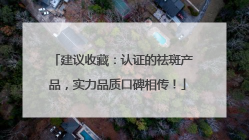 建议收藏：认证的祛斑产品，实力品质口碑相传！