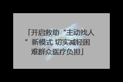 开启救助“主动找人”新模式 切实减轻困难群众医疗负担