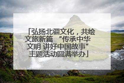 弘扬北疆文化，共绘文旅新篇 “传承中华文明 讲好中国故事” 主题活动圆满举办