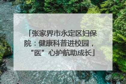 张家界市永定区妇保院：健康科普进校园，“医”心护航助成长
