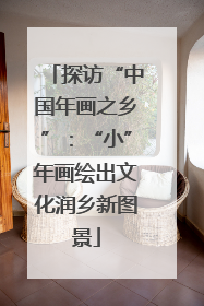 探访“中国年画之乡”：“小”年画绘出文化润乡新图景