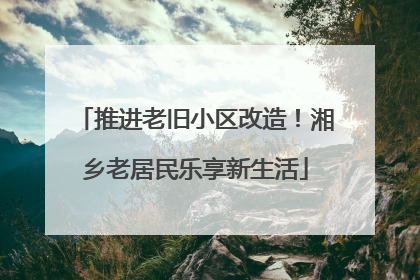 推进老旧小区改造！湘乡老居民乐享新生活