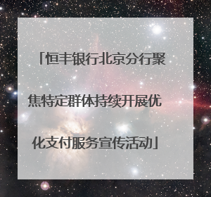 恒丰银行北京分行聚焦特定群体持续开展优化支付服务宣传活动
