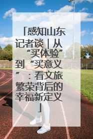 感知山东记者谈｜从“买体验”到“买意义”：看文旅繁荣背后的幸福新定义