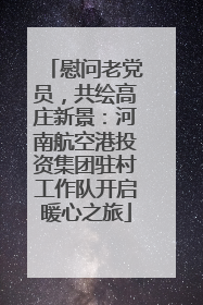 慰问老党员，共绘高庄新景：河南航空港投资集团驻村工作队开启暖心之旅