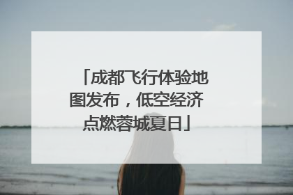成都飞行体验地图发布，低空经济点燃蓉城夏日