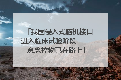 我国侵入式脑机接口进入临床试验阶段——意念控物已在路上