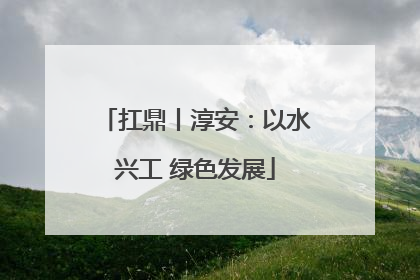 扛鼎丨淳安：以水兴工 绿色发展