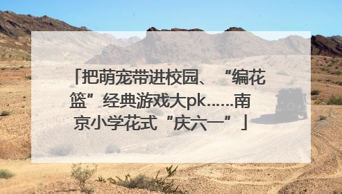 把萌宠带进校园、“编花篮”经典游戏大pk……南京小学花式“庆六一”