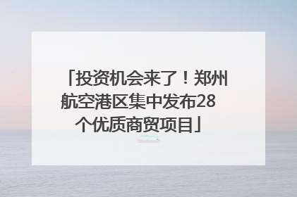 投资机会来了！郑州航空港区集中发布28个优质商贸项目