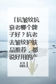 抗皱纹抗衰老哪个牌子好?抗老去皱纹护肤品推荐,都说好用的产品