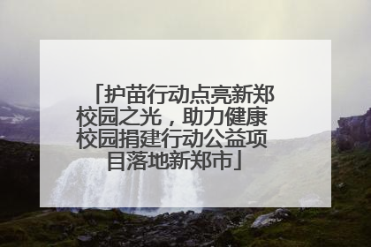 护苗行动点亮新郑校园之光，助力健康校园捐建行动公益项目落地新郑市