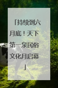 持续到六月底！天下第一泉民俗文化月启幕