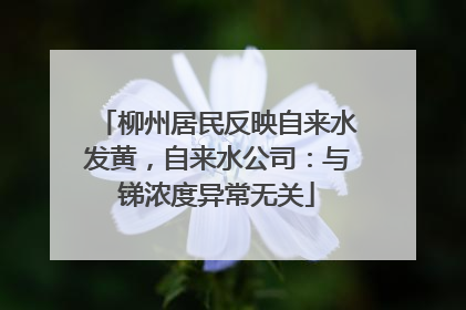 柳州居民反映自来水发黄，自来水公司：与锑浓度异常无关