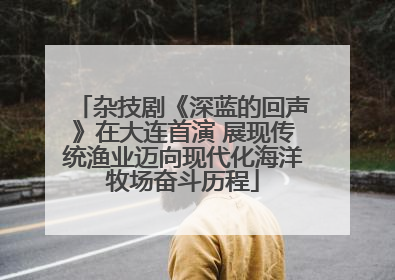 杂技剧《深蓝的回声》在大连首演 展现传统渔业迈向现代化海洋牧场奋斗历程