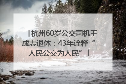 杭州60岁公交司机王成志退休：43年诠释“人民公交为人民”