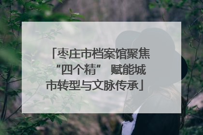 枣庄市档案馆聚焦“四个精” 赋能城市转型与文脉传承